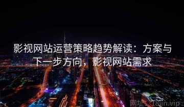 影视网站运营策略趋势解读：方案与下一步方向，影视网站需求