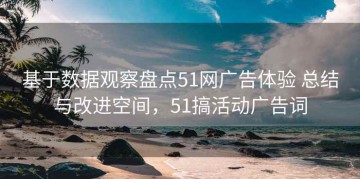 基于数据观察盘点51网广告体验 总结与改进空间，51搞活动广告词