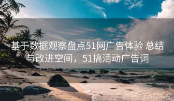 基于数据观察盘点51网广告体验 总结与改进空间，51搞活动广告词