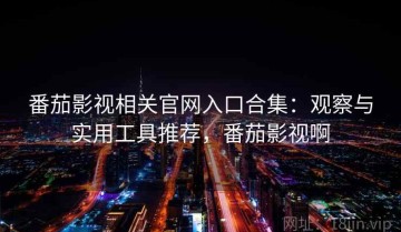 番茄影视相关官网入口合集：观察与实用工具推荐，番茄影视啊