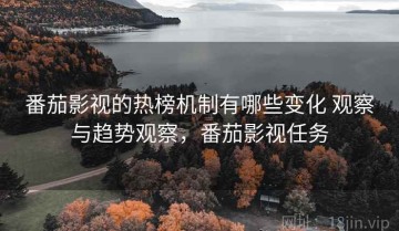 番茄影视的热榜机制有哪些变化 观察与趋势观察，番茄影视任务