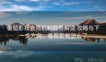 番茄影视会员机制趋势解读 攻略与下一步方向，番茄影视怎么了