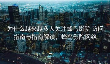 为什么越来越多人关注蜂鸟影院 访问指南与指南解读，蜂鸟影院网络