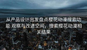 从产品设计出发盘点樱花动漫搜索功能 观察与改进空间，搜索樱花动漫相关结果