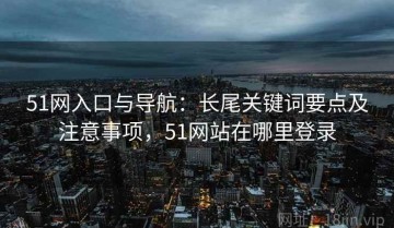 51网入口与导航：长尾关键词要点及注意事项，51网站在哪里登录