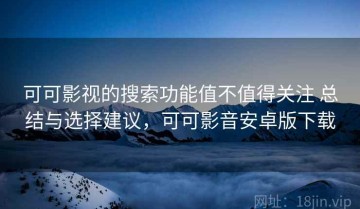 可可影视的搜索功能值不值得关注 总结与选择建议，可可影音安卓版下载