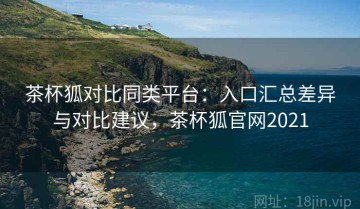 茶杯狐对比同类平台：入口汇总差异与对比建议，茶杯狐官网2021