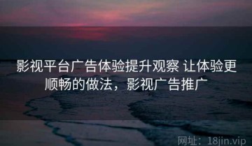 影视平台广告体验提升观察 让体验更顺畅的做法，影视广告推广