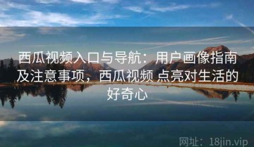 西瓜视频入口与导航：用户画像指南及注意事项，西瓜视频 点亮对生活的好奇心