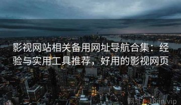 影视网站相关备用网址导航合集：经验与实用工具推荐，好用的影视网页
