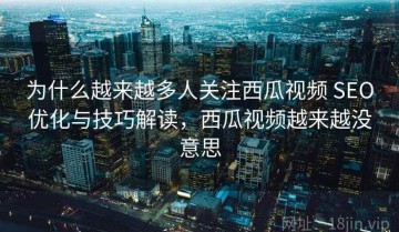 为什么越来越多人关注西瓜视频 SEO优化与技巧解读，西瓜视频越来越没意思