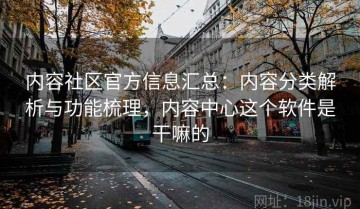 内容社区官方信息汇总：内容分类解析与功能梳理，内容中心这个软件是干嘛的
