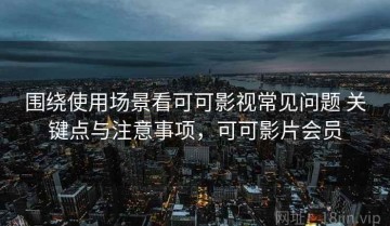围绕使用场景看可可影视常见问题 关键点与注意事项，可可影片会员