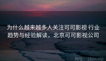 为什么越来越多人关注可可影视 行业趋势与经验解读，北京可可影视公司