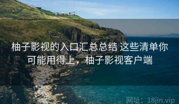 柚子影视的入口汇总总结 这些清单你可能用得上，柚子影视客户端