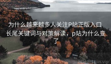 为什么越来越多人关注P站正版入口 长尾关键词与对策解读，p站为什么变了