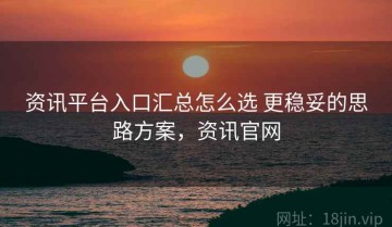 资讯平台入口汇总怎么选 更稳妥的思路方案，资讯官网