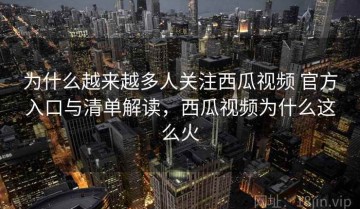 为什么越来越多人关注西瓜视频 官方入口与清单解读，西瓜视频为什么这么火
