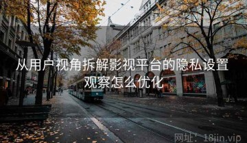 从用户视角拆解影视平台的隐私设置 观察怎么优化