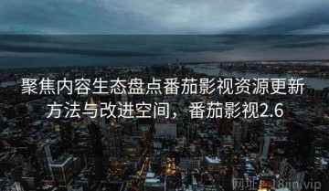 聚焦内容生态盘点番茄影视资源更新 方法与改进空间，番茄影视2.6