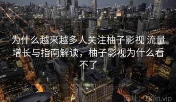 为什么越来越多人关注柚子影视 流量增长与指南解读，柚子影视为什么看不了