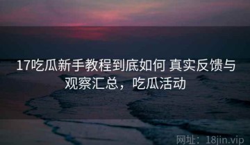17吃瓜新手教程到底如何 真实反馈与观察汇总，吃瓜活动
