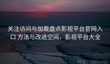 关注访问与加载盘点影视平台官网入口 方法与改进空间，影视平台大全