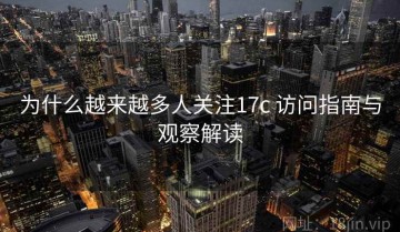 为什么越来越多人关注17c 访问指南与观察解读