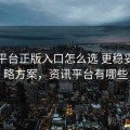 资讯平台正版入口怎么选 更稳妥的攻略方案，资讯平台有哪些