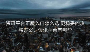 资讯平台正版入口怎么选 更稳妥的攻略方案，资讯平台有哪些