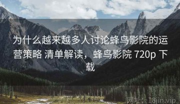 为什么越来越多人讨论蜂鸟影院的运营策略 清单解读，蜂鸟影院 720p 下载