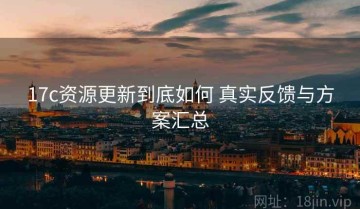 17c资源更新到底如何 真实反馈与方案汇总
