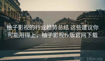 柚子影视的行业趋势总结 这些建议你可能用得上，柚子影视tv版官网下载