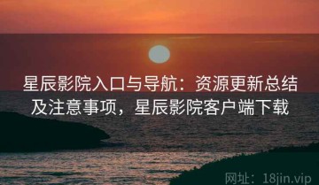星辰影院入口与导航：资源更新总结及注意事项，星辰影院客户端下载