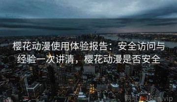 樱花动漫使用体验报告：安全访问与经验一次讲清，樱花动漫是否安全