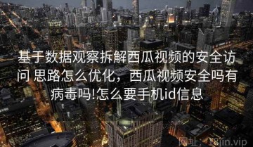 基于数据观察拆解西瓜视频的安全访问 思路怎么优化，西瓜视频安全吗有病毒吗!怎么要手机id信息