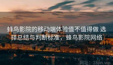 蜂鸟影院的移动端体验值不值得做 选择总结与判断标准，蜂鸟影院网络