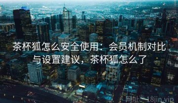 茶杯狐怎么安全使用：会员机制对比与设置建议，茶杯狐怎么了