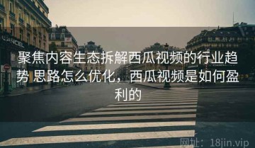 聚焦内容生态拆解西瓜视频的行业趋势 思路怎么优化，西瓜视频是如何盈利的