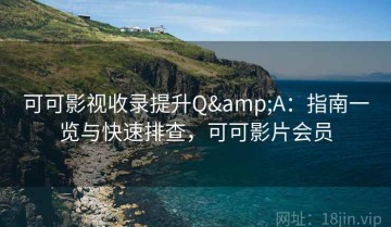 可可影视收录提升Q&A：指南一览与快速排查，可可影片会员