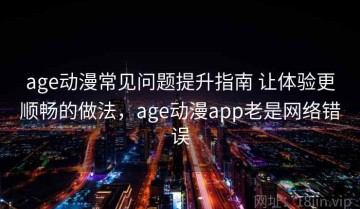 age动漫常见问题提升指南 让体验更顺畅的做法，age动漫app老是网络错误