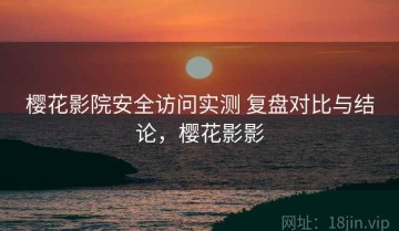 樱花影院安全访问实测 复盘对比与结论，樱花影影