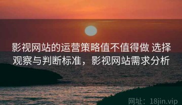 影视网站的运营策略值不值得做 选择观察与判断标准，影视网站需求分析