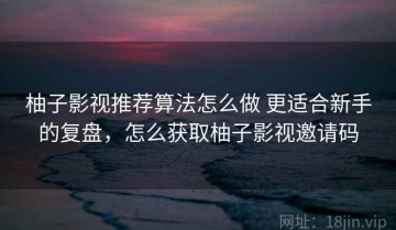 柚子影视推荐算法怎么做 更适合新手的复盘，怎么获取柚子影视邀请码