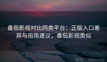 番茄影视对比同类平台：正版入口差异与指南建议，番茄影视类似