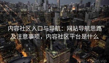 内容社区入口与导航：网站导航思路及注意事项，内容社区平台是什么