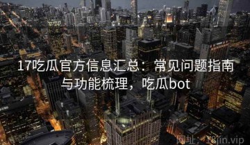 17吃瓜官方信息汇总：常见问题指南与功能梳理，吃瓜bot