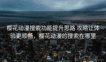 樱花动漫搜索功能提升思路 攻略让体验更顺畅，樱花动漫的搜索在哪里