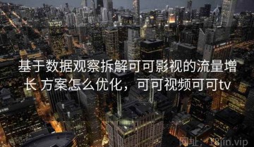 基于数据观察拆解可可影视的流量增长 方案怎么优化，可可视频可可tv