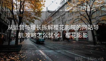 从运营与增长拆解樱花影院的网站导航 攻略怎么优化，樱花影影